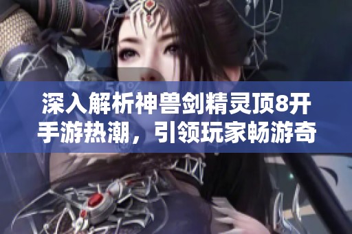 深入解析神兽剑精灵顶8开手游热潮，引领玩家畅游奇幻世界