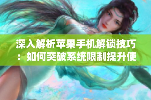 深入解析苹果手机解锁技巧：如何突破系统限制提升使用乐趣
