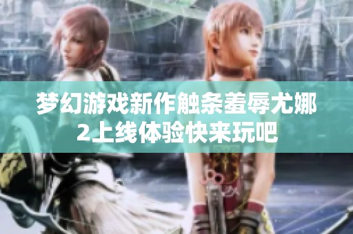 梦幻游戏新作触条羞辱尤娜2上线体验快来玩吧