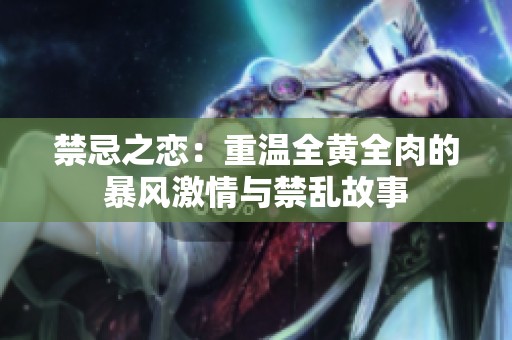 禁忌之恋：重温全黄全肉的暴风激情与禁乱故事