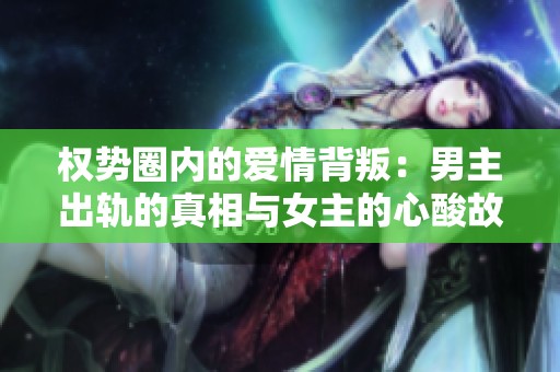权势圈内的爱情背叛：男主出轨的真相与女主的心酸故事