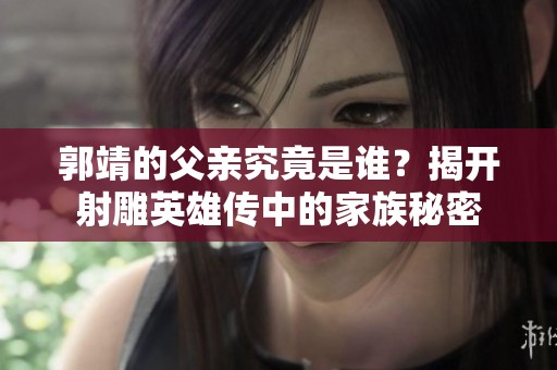 郭靖的父亲究竟是谁？揭开射雕英雄传中的家族秘密