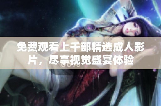 免费观看上千部精选成人影片，尽享视觉盛宴体验