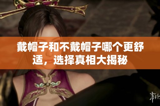 戴帽子和不戴帽子哪个更舒适，选择真相大揭秘