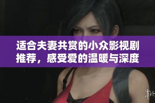 适合夫妻共赏的小众影视剧推荐，感受爱的温暖与深度