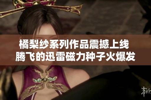 橘梨纱系列作品震撼上线 腾飞的迅雷磁力种子火爆发售