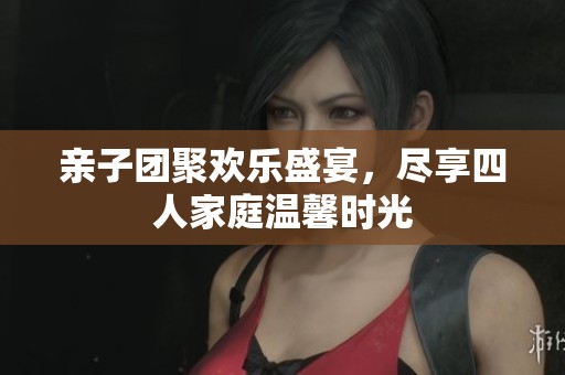亲子团聚欢乐盛宴，尽享四人家庭温馨时光