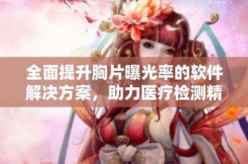 全面提升胸片曝光率的软件解决方案，助力医疗检测精准化