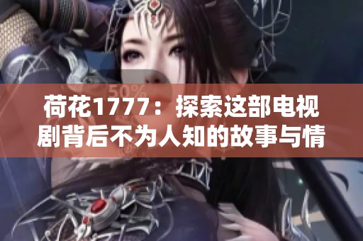 荷花1777：探索这部电视剧背后不为人知的故事与情感链接