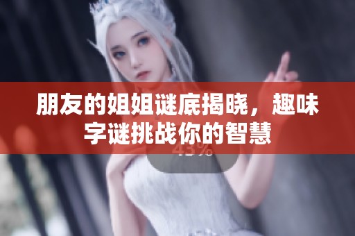 朋友的姐姐谜底揭晓，趣味字谜挑战你的智慧