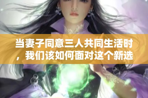 当妻子同意三人共同生活时，我们该如何面对这个新选择