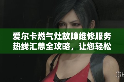 爱尔卡燃气灶故障维修服务热线汇总全攻略，让您轻松解决问题