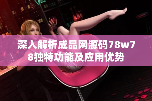 深入解析成品网源码78w78独特功能及应用优势