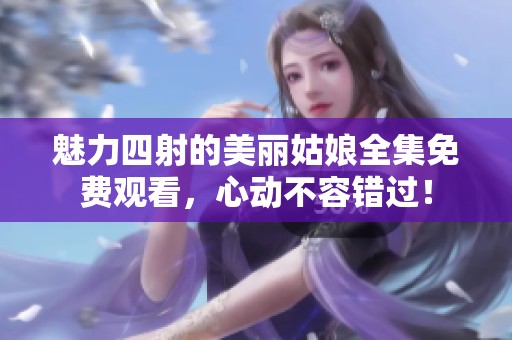 魅力四射的美丽姑娘全集免费观看，心动不容错过！