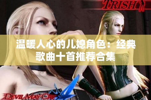 温暖人心的儿媳角色：经典歌曲十首推荐合集
