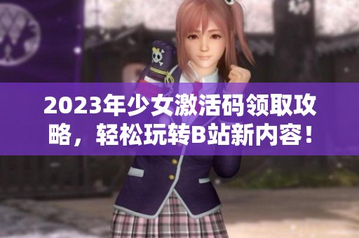 2023年少女激活码领取攻略，轻松玩转B站新内容！