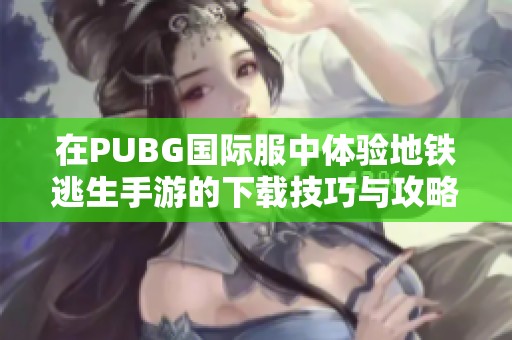 在PUBG国际服中体验地铁逃生手游的下载技巧与攻略
