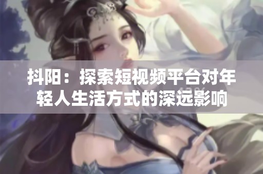 抖阳：探索短视频平台对年轻人生活方式的深远影响
