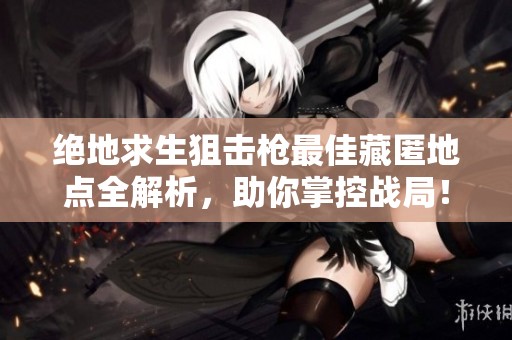 绝地求生狙击枪最佳藏匿地点全解析，助你掌控战局！