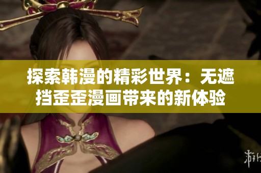 探索韩漫的精彩世界：无遮挡歪歪漫画带来的新体验