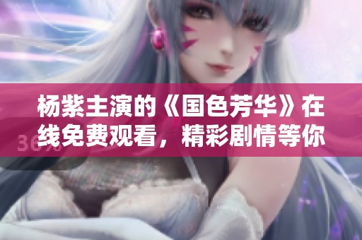 杨紫主演的《国色芳华》在线免费观看，精彩剧情等你体验
