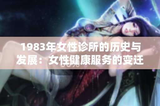 1983年女性诊所的历史与发展：女性健康服务的变迁与影响