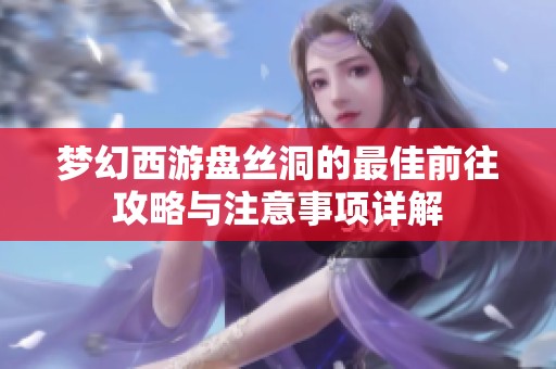 梦幻西游盘丝洞的最佳前往攻略与注意事项详解