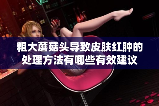 粗大蘑菇头导致皮肤红肿的处理方法有哪些有效建议