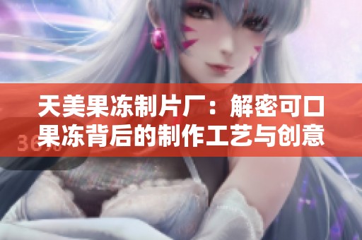 天美果冻制片厂：解密可口果冻背后的制作工艺与创意故事
