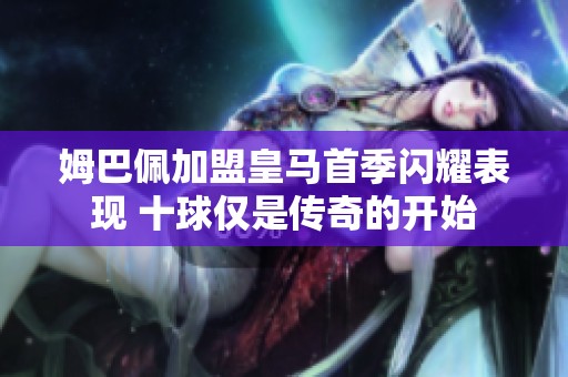 姆巴佩加盟皇马首季闪耀表现 十球仅是传奇的开始