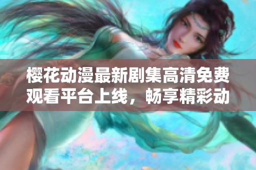 樱花动漫最新剧集高清免费观看平台上线，畅享精彩动漫之旅