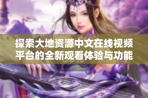 探索大地资源中文在线视频平台的全新观看体验与功能介绍