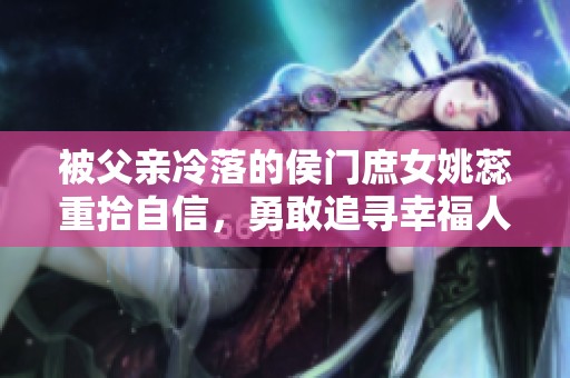 被父亲冷落的侯门庶女姚蕊重拾自信，勇敢追寻幸福人生