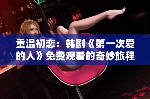 重温初恋：韩剧《第一次爱的人》免费观看的奇妙旅程