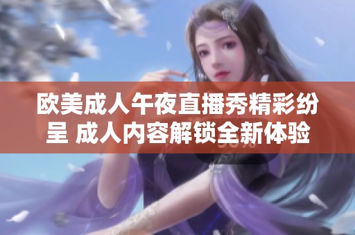 欧美成人午夜直播秀精彩纷呈 成人内容解锁全新体验