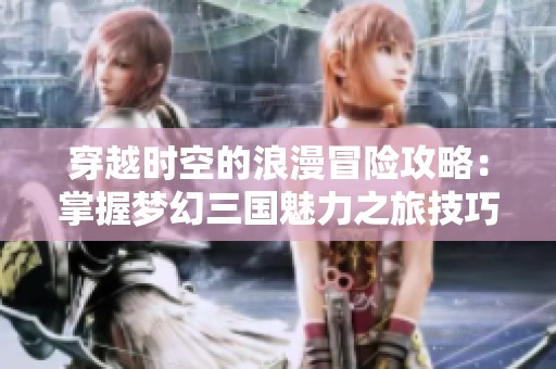 穿越时空的浪漫冒险攻略：掌握梦幻三国魅力之旅技巧