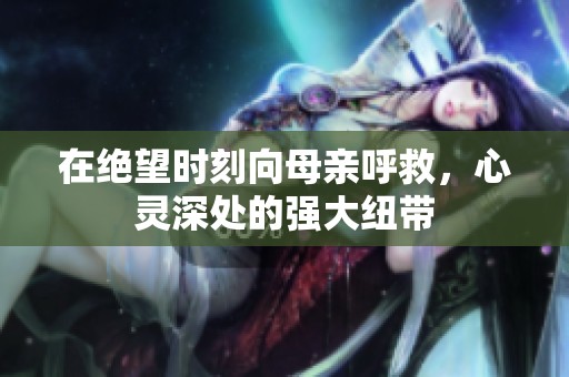 在绝望时刻向母亲呼救，心灵深处的强大纽带