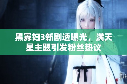黑寡妇3新剧透曝光，满天星主题引发粉丝热议