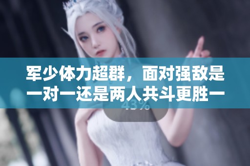 军少体力超群，面对强敌是一对一还是两人共斗更胜一筹