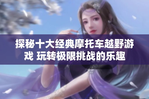 探秘十大经典摩托车越野游戏 玩转极限挑战的乐趣
