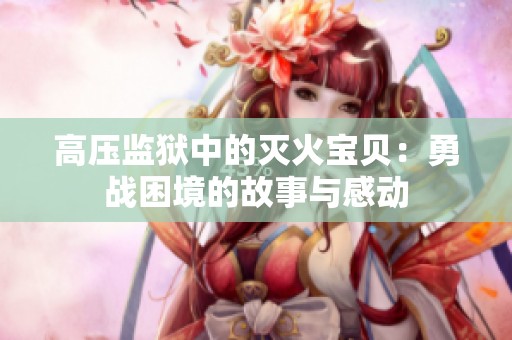 高压监狱中的灭火宝贝：勇战困境的故事与感动