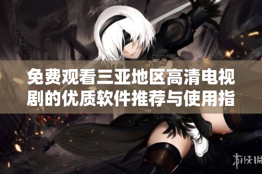 免费观看三亚地区高清电视剧的优质软件推荐与使用指南