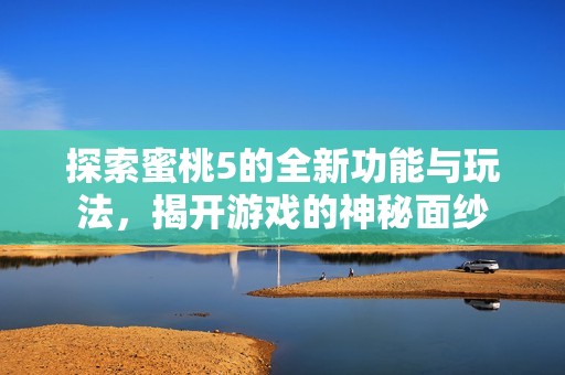 探索蜜桃5的全新功能与玩法，揭开游戏的神秘面纱