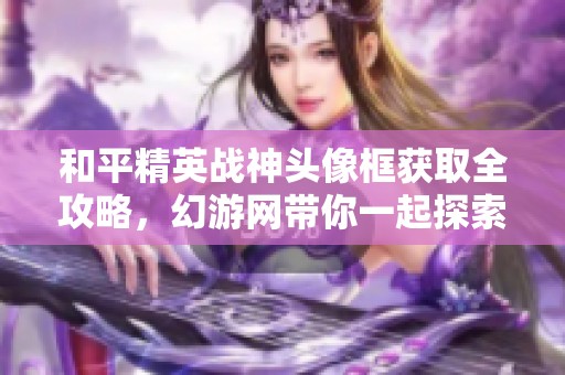 和平精英战神头像框获取全攻略，幻游网带你一起探索！