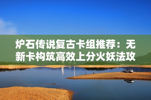 炉石传说复古卡组推荐：无新卡构筑高效上分火妖法攻略