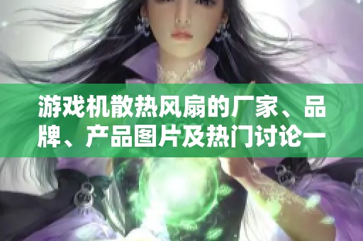 游戏机散热风扇的厂家、品牌、产品图片及热门讨论一览
