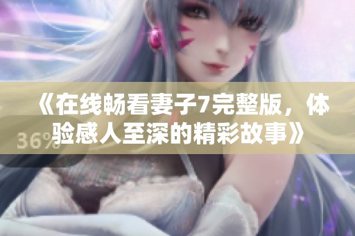 《在线畅看妻子7完整版，体验感人至深的精彩故事》