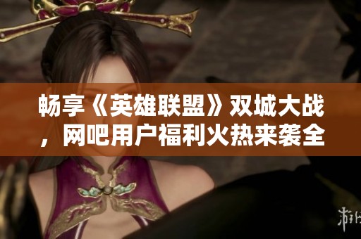 畅享《英雄联盟》双城大战，网吧用户福利火热来袭全面解析！