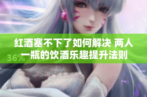 红酒塞不下了如何解决 两人一瓶的饮酒乐趣提升法则