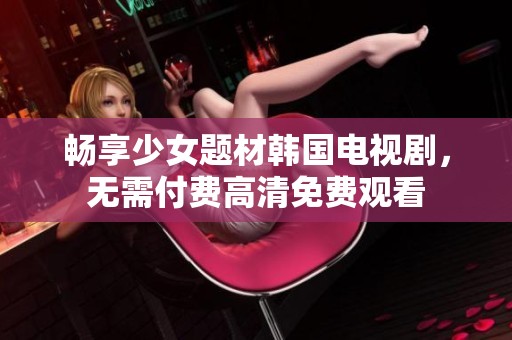 畅享少女题材韩国电视剧，无需付费高清免费观看